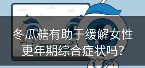 冬瓜糖有助于缓解女性更年期综合症状吗？